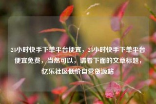 24小时快手下单平台便宜,24小时快手下单平台便宜免费,当然可以,请看下面的文章标题,亿乐社区低价自营货源站
