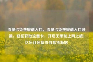 流量卡免费申请入口,流量卡免费申请入口联通,轻松获取流量卡,开启无限制上网之旅!亿乐社区低价自营货源站