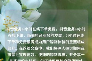 抖音业务24小时在线下单免费,抖音业务24小时在线下单,随着抖音业务的发展,24小时在线下单和免费服务成为用户购物体验的重要组成部分。在这篇文章中,我们将深入探讨如何在抖音上实现高效、便捷的购物流程,并分享一些实用的小技巧。亿乐社区低价自营货源站