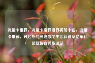 流量卡推荐,流量卡推荐排行榜前十名,流量卡推荐,开启您的高速数字生活新篇章亿乐社区低价自营货源站