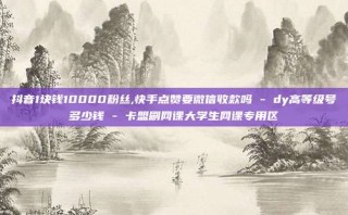 抖音1块钱10000粉丝,快手点赞要微信收款吗 - dy高等级号多少钱 - 卡盟刷网课大学生网课专用区