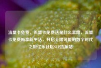 流量卡免费,流量卡免费送是什么套路,流量卡免费畅享新生活,开启无限可能的数字时代之旅亿乐社区SUP货源站