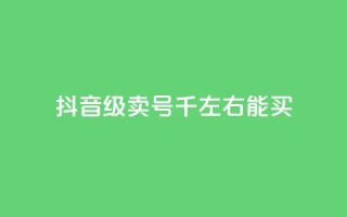 抖音50级卖号5千左右能买 - 抖音账号50级售卖价格约为5000元，快来看看~