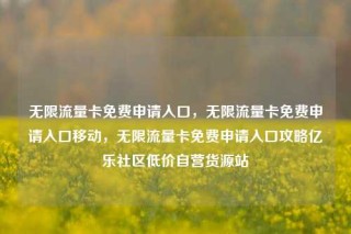 无限流量卡免费申请入口,无限流量卡免费申请入口移动,无限流量卡免费申请入口攻略亿乐社区低价自营货源站