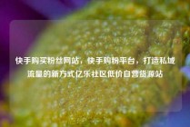 快手购买粉丝网站，快手购粉平台，打造私域流量的新方式亿乐社区低价自营货源站