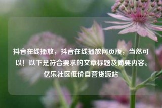 抖音在线播放,抖音在线播放网页版,当然可以!以下是符合要求的文章标题及简要内容。亿乐社区低价自营货源站