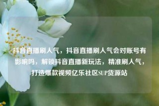 抖音直播刷人气,抖音直播刷人气会对账号有影响吗,解锁抖音直播新玩法,精准刷人气,打造爆款视频亿乐社区SUP货源站