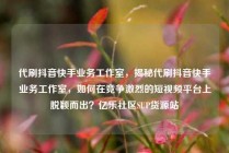 代刷抖音快手业务工作室，揭秘代刷抖音快手业务工作室，如何在竞争激烈的短视频平台上脱颖而出？亿乐社区SUP货源站