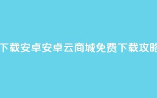 云商城app下载安卓 - 安卓云商城App免费下载攻略!