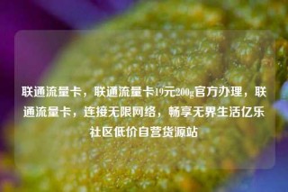 联通流量卡,联通流量卡19元200g官方办理,联通流量卡,连接无限网络,畅享无界生活亿乐社区低价自营货源站