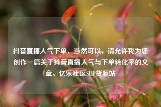 抖音直播人气下单,当然可以,请允许我为您创作一篇关于抖音直播人气与下单转化率的文章。亿乐社区SUP货源站
