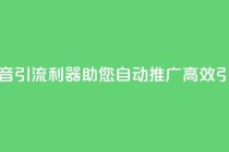 抖音引流利器，助您自动推广，高效引流