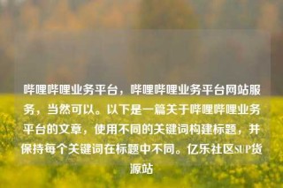 哔哩哔哩业务平台,哔哩哔哩业务平台网站服务,当然可以。以下是一篇关于哔哩哔哩业务平台的文章,使用不同的关键词构建标题,并保持每个关键词在标题中不同。亿乐社区SUP货源站
