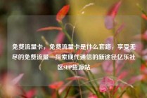 免费流量卡，免费流量卡是什么套路，享受无尽的免费流量—探索现代通信的新途径亿乐社区SUP货源站