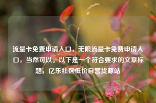 流量卡免费申请入口,无限流量卡免费申请入口,当然可以。以下是一个符合要求的文章标题,亿乐社区低价自营货源站