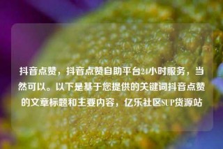 抖音点赞,抖音点赞自助平台24小时服务,当然可以。以下是基于您提供的关键词抖音点赞的文章标题和主要内容,亿乐社区SUP货源站