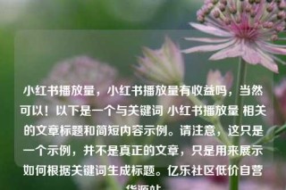 小红书播放量,小红书播放量有收益吗,当然可以!以下是一个与关键词 小红书播放量 相关的文章标题和简短内容示例。请注意,这只是一个示例,并不是真正的文章,只是用来展示如何根据关键词生成标题。亿乐社区低价自营货源站