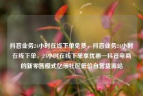 抖音业务24小时在线下单免费，抖音业务24小时在线下单，24小时在线下单享优惠—抖音电商的新零售模式亿乐社区低价自营货源站