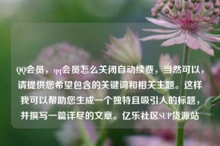 QQ会员,qq会员怎么关闭自动续费,当然可以,请提供您希望包含的关键词和相关主题。这样我可以帮助您生成一个独特且吸引人的标题,并撰写一篇详尽的文章。亿乐社区SUP货源站
