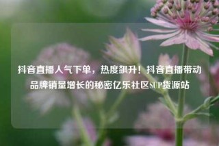 抖音直播人气下单,热度飙升!抖音直播带动品牌销量增长的秘密亿乐社区SUP货源站