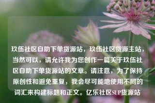 玖伍社区自助下单货源站,玖伍社区货源主站,当然可以,请允许我为您创作一篇关于玖伍社区自助下单货源站的文章。请注意,为了保持原创性和避免重复,我会尽可能地使用不同的词汇来构建标题和正文。亿乐社区SUP货源站