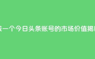 今日头条账号多少钱一个 - 今日头条账号的市场价值揭秘及价格分析！