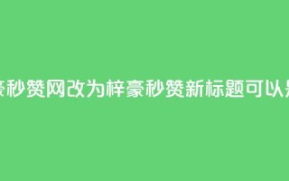 梓豪秒赞网(梓豪秒赞网改为“梓豪秒赞”,新标题可以是“梓豪秒赞活动”)
