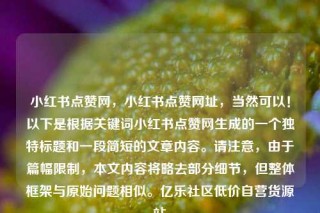 小红书点赞网,小红书点赞网址,当然可以!以下是根据关键词小红书点赞网生成的一个独特标题和一段简短的文章内容。请注意,由于篇幅限制,本文内容将略去部分细节,但整体框架与原始问题相似。亿乐社区低价自营货源站