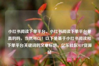 小红书阅读下单平台,小红书阅读下单平台是真的吗,当然可以!以下是基于小红书阅读和下单平台关键词的文章标题,亿乐社区SUP货源站