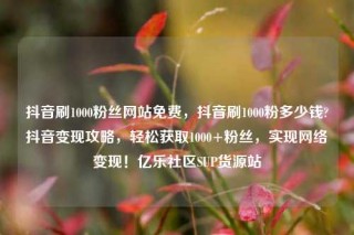 抖音刷1000粉丝网站免费,抖音刷1000粉多少钱?抖音变现攻略,轻松获取1000+粉丝,实现网络变现!亿乐社区SUP货源站