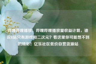 哔哩哔哩播放，哔哩哔哩播放量收益计算，谁说B站只有游戏和二次元？看这里你可能想不到的精彩！亿乐社区低价自营货源站