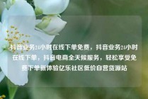 抖音业务24小时在线下单免费,抖音业务24小时在线下单,抖音电商全天候服务,轻松享受免费下单新体验亿乐社区低价自营货源站