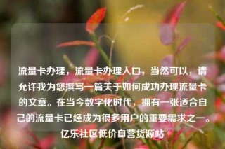 流量卡办理,流量卡办理入口,当然可以,请允许我为您撰写一篇关于如何成功办理流量卡的文章。在当今数字化时代,拥有一张适合自己的流量卡已经成为很多用户的重要需求之一。亿乐社区低价自营货源站