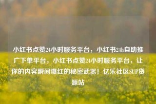 小红书点赞24小时服务平台,小红书24h自助推广下单平台,小红书点赞24小时服务平台,让你的内容瞬间爆红的秘密武器!亿乐社区SUP货源站