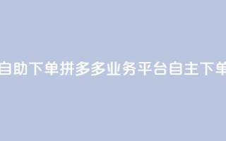拼多多业务平台自助下单 - 拼多多业务平台自主下单实用教程!