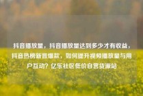 抖音播放量，抖音播放量达到多少才有收益，抖音热榜新晋爆款，如何提升视频播放量与用户互动？亿乐社区低价自营货源站