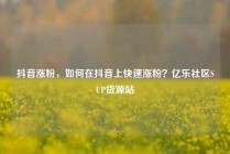 抖音涨粉，如何在抖音上快速涨粉？亿乐社区SUP货源站