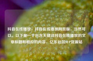 抖音在线播放，抖音在线播放网页版，当然可以。以下是一个包含关键词抖音在线播放的文章标题和相应的内容，亿乐社区SUP货源站