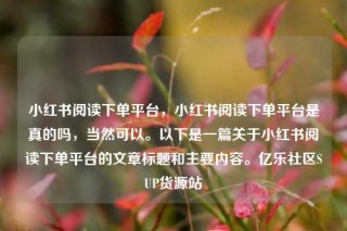 小红书阅读下单平台,小红书阅读下单平台是真的吗,当然可以。以下是一篇关于小红书阅读下单平台的文章标题和主要内容。亿乐社区SUP货源站