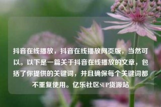 抖音在线播放,抖音在线播放网页版,当然可以。以下是一篇关于抖音在线播放的文章,包括了你提供的关键词,并且确保每个关键词都不重复使用。亿乐社区SUP货源站