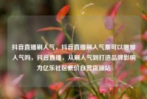 抖音直播刷人气，抖音直播刷人气票可以增加人气吗，抖音直播，从刷人气到打造品牌影响力亿乐社区低价自营货源站