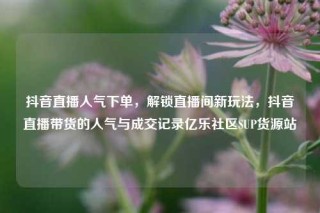 抖音直播人气下单，解锁直播间新玩法，抖音直播带货的人气与成交记录亿乐社区SUP货源站