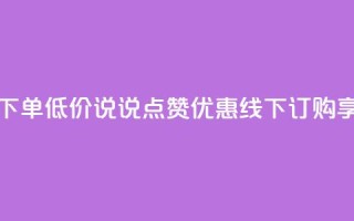 qq说说赞在线下单低价 - QQ说说点赞优惠,线下订购享低价!
