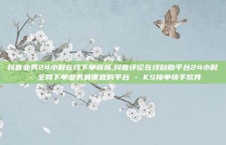 抖音业务24小时在线下单商城,抖音评论在线自助平台24小时 - 全网下单业务最便宜的平台 - KS接单快手软件