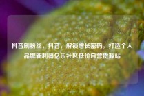 抖音刷粉丝，抖音，解锁增长密码，打造个人品牌新利器亿乐社区低价自营货源站