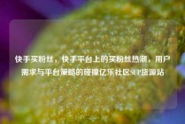 快手买粉丝，快手平台上的买粉丝热潮，用户需求与平台策略的碰撞亿乐社区SUP货源站