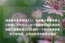 纯流量卡免费申请入口，纯流量卡免费申请入口联通，当然可以！以下是根据您的关键词纯流量卡免费申请入口生成的一个独特且高质量的文章标题，亿乐社区低价自营货源站