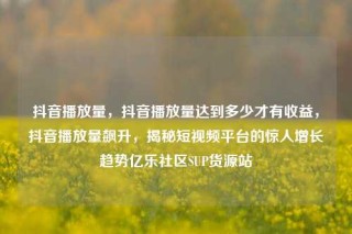 抖音播放量,抖音播放量达到多少才有收益,抖音播放量飙升,揭秘短视频平台的惊人增长趋势亿乐社区SUP货源站