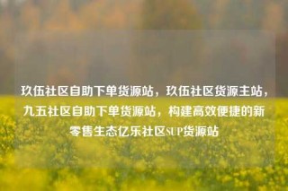 玖伍社区自助下单货源站,玖伍社区货源主站,九五社区自助下单货源站,构建高效便捷的新零售生态亿乐社区SUP货源站