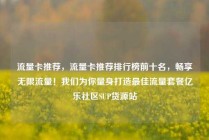 流量卡推荐,流量卡推荐排行榜前十名,畅享无限流量!我们为你量身打造最佳流量套餐亿乐社区SUP货源站